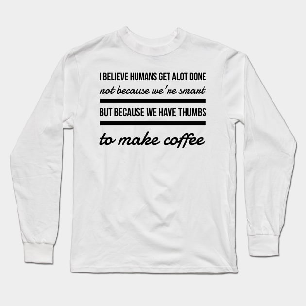 I believe humans get alot done not because we're smart but because we have thumbs to make coffee Long Sleeve T-Shirt by GMAT